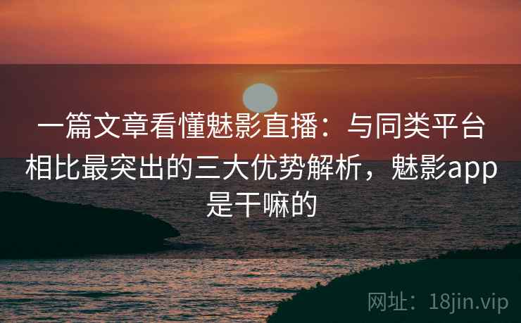 一篇文章看懂魅影直播：与同类平台相比最突出的三大优势解析，魅影app是干嘛的
