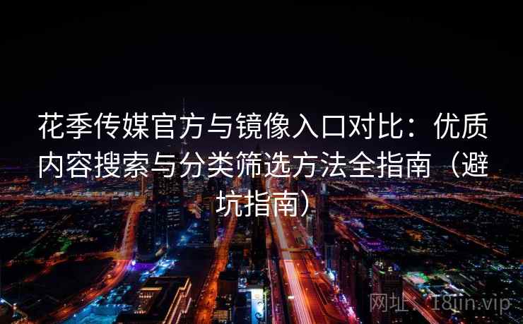 花季传媒官方与镜像入口对比：优质内容搜索与分类筛选方法全指南（避坑指南）