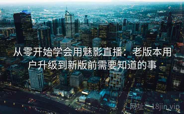 从零开始学会用魅影直播：老版本用户升级到新版前需要知道的事