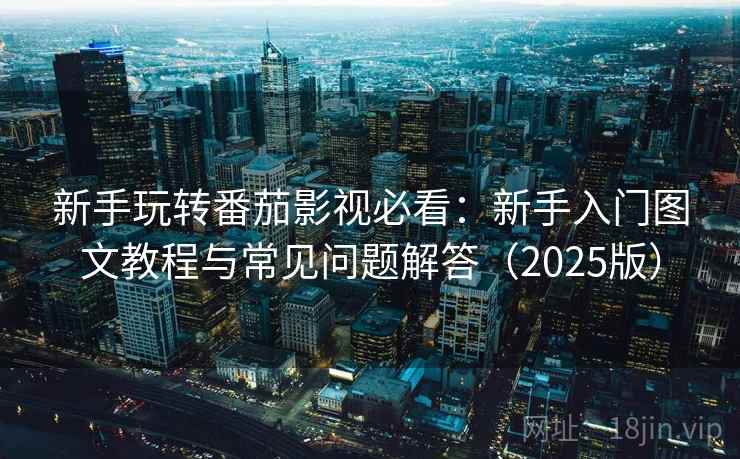 新手玩转番茄影视必看：新手入门图文教程与常见问题解答（2025版）