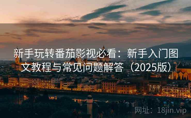 新手玩转番茄影视必看：新手入门图文教程与常见问题解答（2025版）