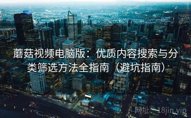 蘑菇视频电脑版：优质内容搜索与分类筛选方法全指南（避坑指南）