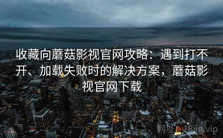 收藏向蘑菇影视官网攻略：遇到打不开、加载失败时的解决方案，蘑菇影视官网下载