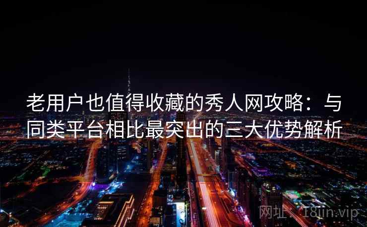 老用户也值得收藏的秀人网攻略：与同类平台相比最突出的三大优势解析