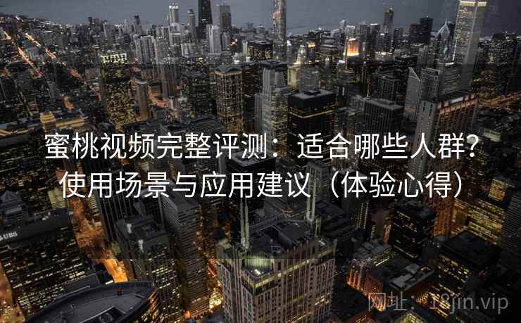 蜜桃视频完整评测：适合哪些人群？使用场景与应用建议（体验心得）