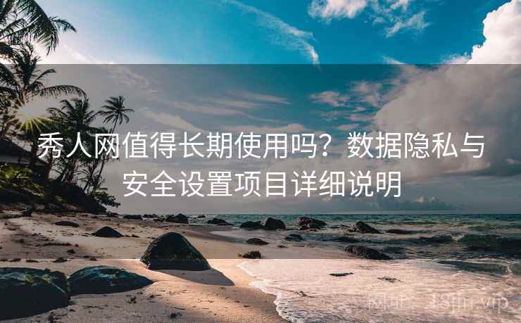 秀人网值得长期使用吗？数据隐私与安全设置项目详细说明