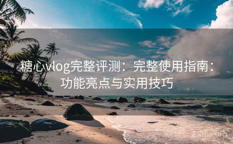 糖心vlog完整评测：完整使用指南：功能亮点与实用技巧