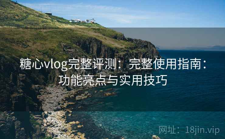 糖心vlog完整评测：完整使用指南：功能亮点与实用技巧