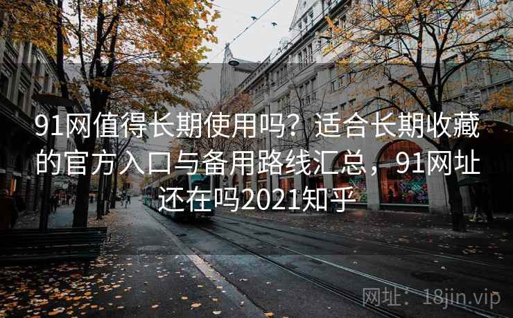 91网值得长期使用吗？适合长期收藏的官方入口与备用路线汇总，91网址还在吗2021知乎
