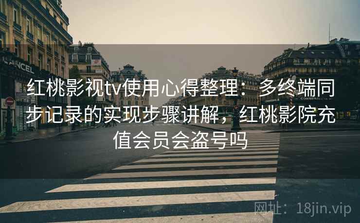 红桃影视tv使用心得整理：多终端同步记录的实现步骤讲解，红桃影院充值会员会盗号吗