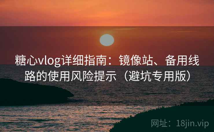 糖心vlog详细指南：镜像站、备用线路的使用风险提示（避坑专用版）