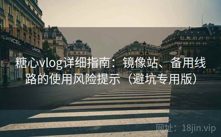 糖心vlog详细指南：镜像站、备用线路的使用风险提示（避坑专用版）