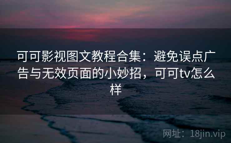 可可影视图文教程合集：避免误点广告与无效页面的小妙招，可可tv怎么样