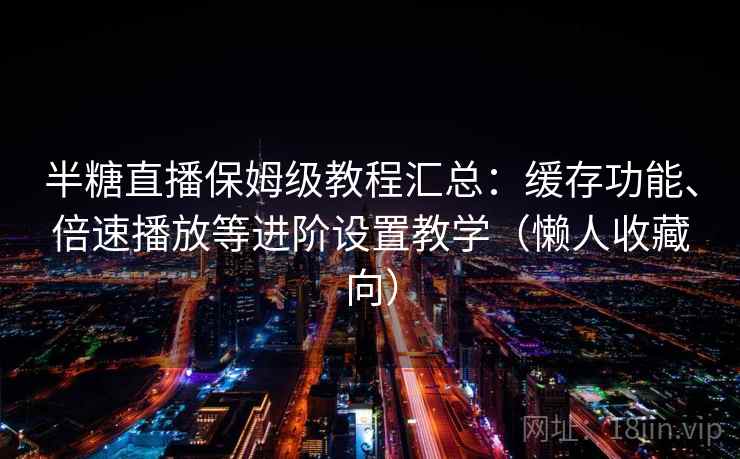 半糖直播保姆级教程汇总：缓存功能、倍速播放等进阶设置教学（懒人收藏向）