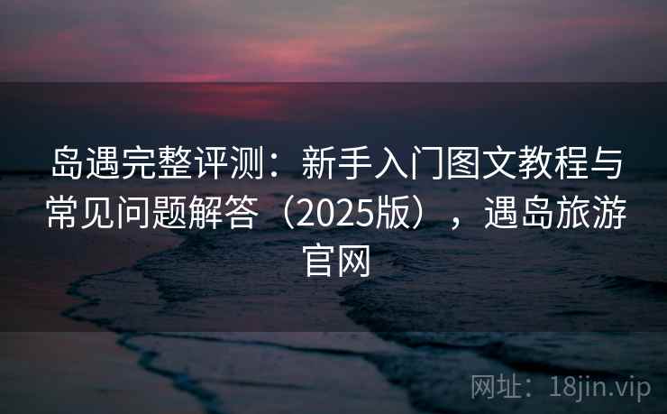 岛遇完整评测：新手入门图文教程与常见问题解答（2025版），遇岛旅游官网