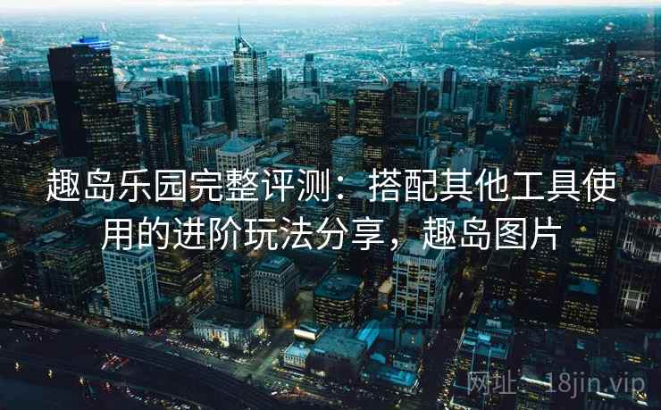 趣岛乐园完整评测：搭配其他工具使用的进阶玩法分享，趣岛图片