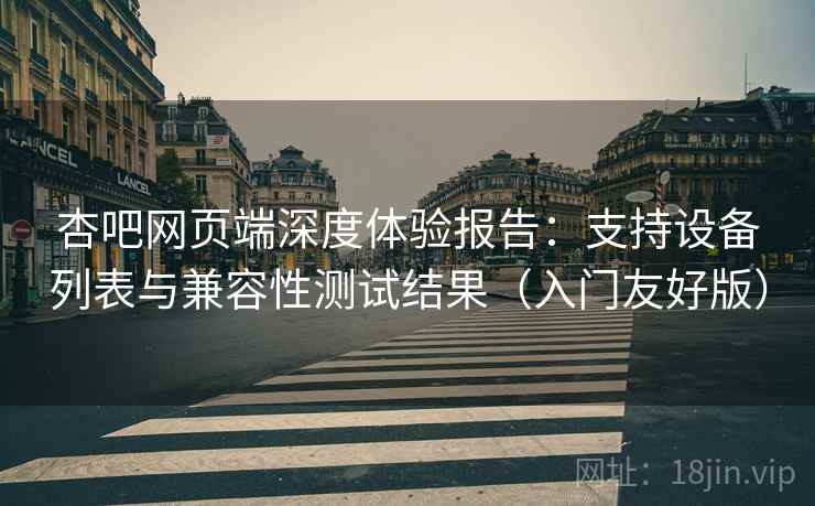 杏吧网页端深度体验报告：支持设备列表与兼容性测试结果（入门友好版）