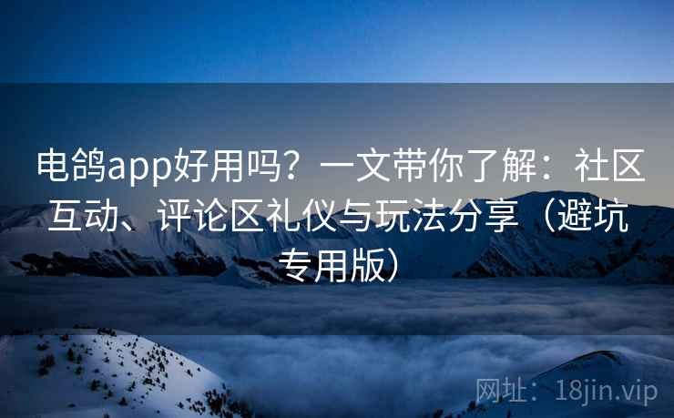 电鸽app好用吗？一文带你了解：社区互动、评论区礼仪与玩法分享（避坑专用版）