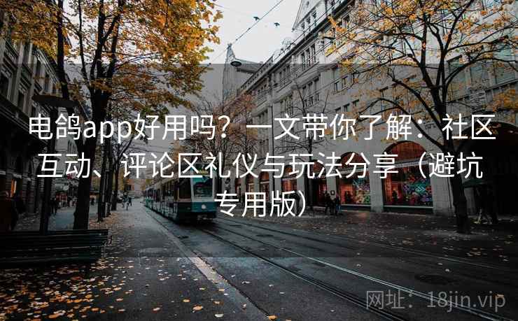 电鸽app好用吗？一文带你了解：社区互动、评论区礼仪与玩法分享（避坑专用版）