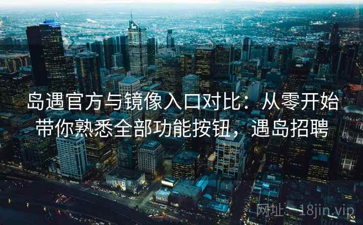 岛遇官方与镜像入口对比：从零开始带你熟悉全部功能按钮，遇岛招聘