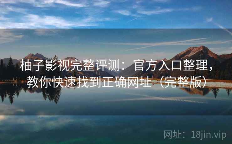 柚子影视完整评测：官方入口整理，教你快速找到正确网址（完整版）
