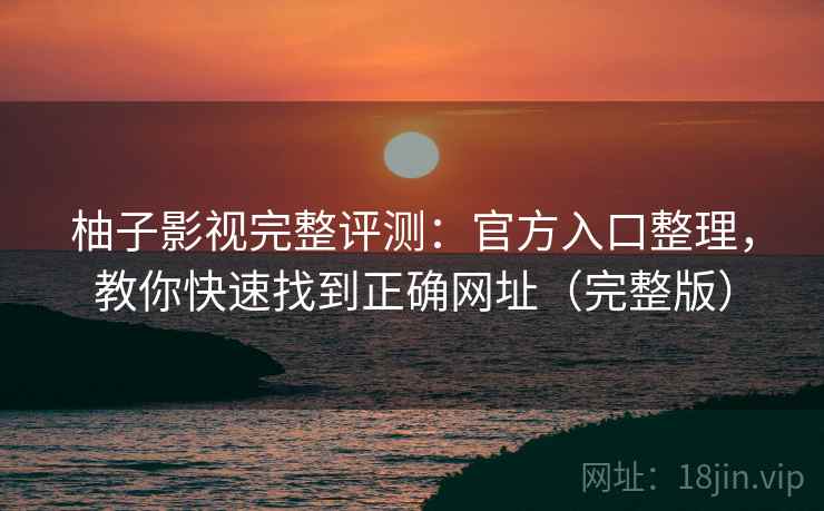 柚子影视完整评测：官方入口整理，教你快速找到正确网址（完整版）