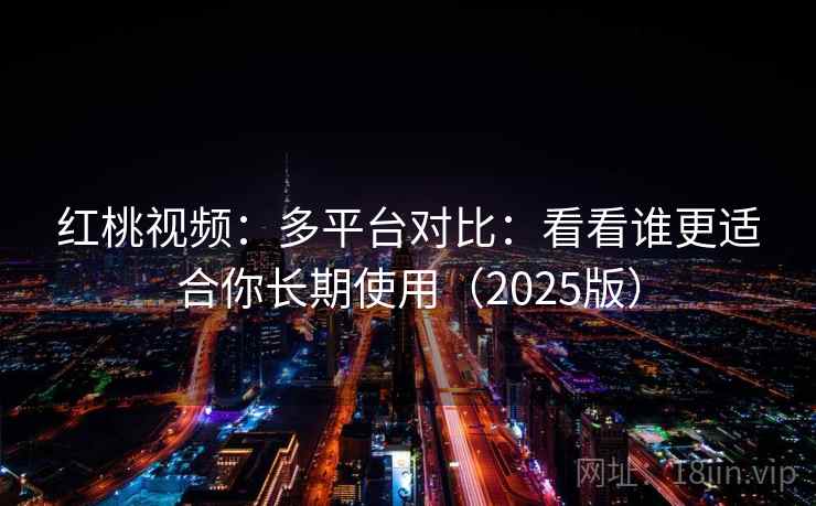 红桃视频：多平台对比：看看谁更适合你长期使用（2025版）