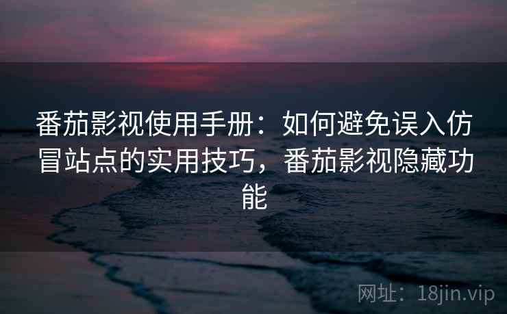 番茄影视使用手册：如何避免误入仿冒站点的实用技巧，番茄影视隐藏功能