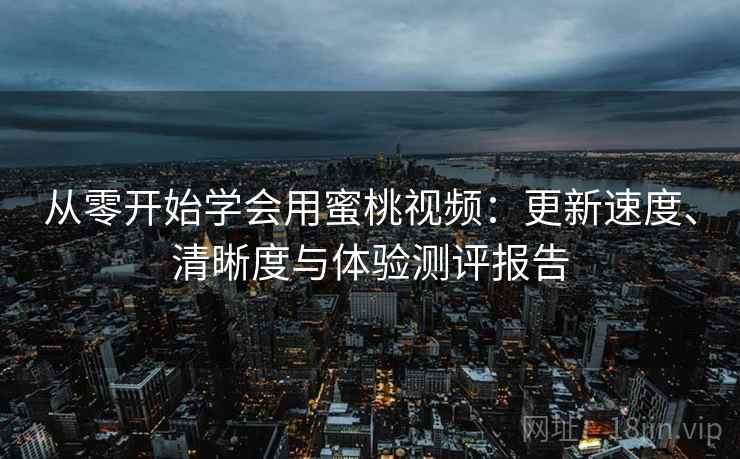 从零开始学会用蜜桃视频：更新速度、清晰度与体验测评报告