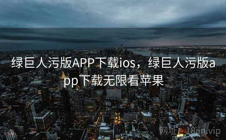 绿巨人污版APP下载ios，绿巨人污版app下载无限看苹果