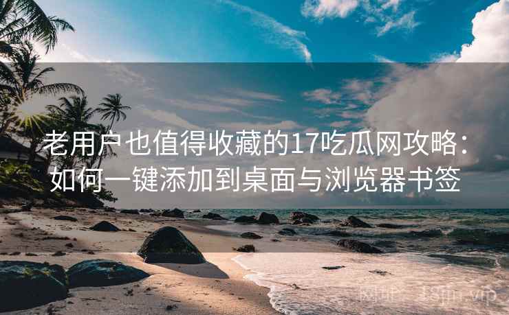 老用户也值得收藏的17吃瓜网攻略：如何一键添加到桌面与浏览器书签