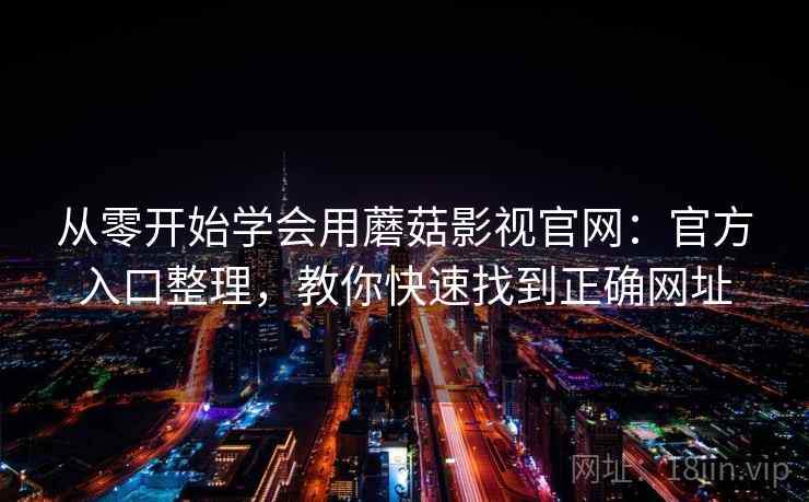 从零开始学会用蘑菇影视官网：官方入口整理，教你快速找到正确网址