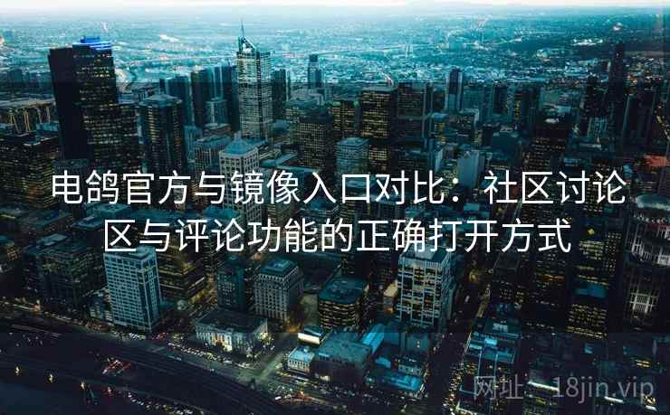 电鸽官方与镜像入口对比：社区讨论区与评论功能的正确打开方式