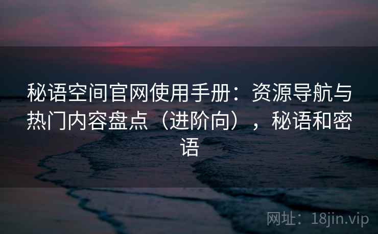 秘语空间官网使用手册：资源导航与热门内容盘点（进阶向），秘语和密语