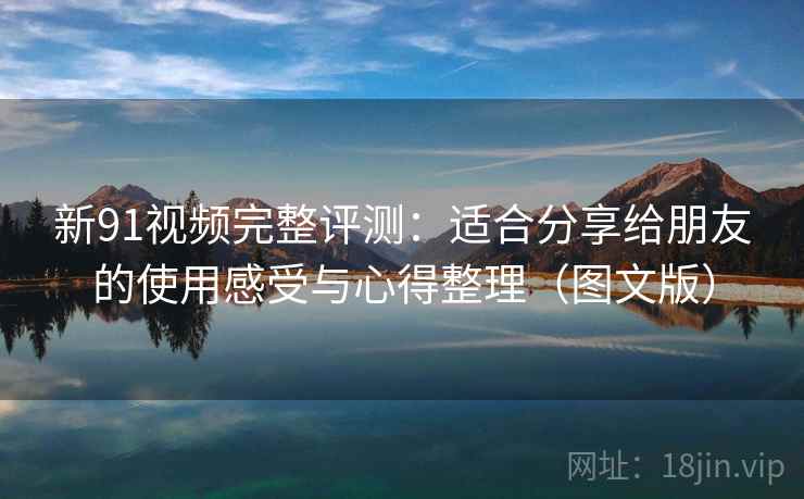 新91视频完整评测：适合分享给朋友的使用感受与心得整理（图文版）