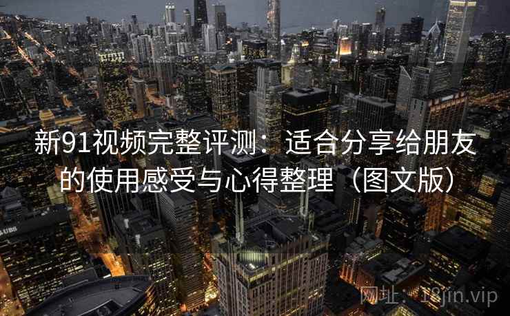 新91视频完整评测：适合分享给朋友的使用感受与心得整理（图文版）