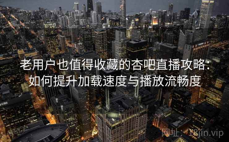 老用户也值得收藏的杏吧直播攻略：如何提升加载速度与播放流畅度