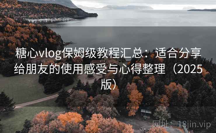 糖心vlog保姆级教程汇总：适合分享给朋友的使用感受与心得整理（2025版）