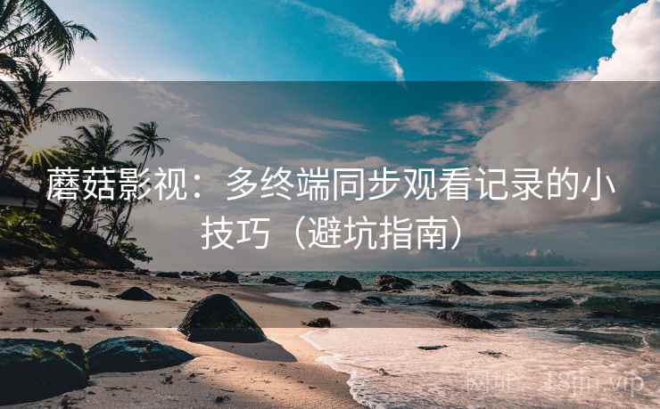 蘑菇影视：多终端同步观看记录的小技巧（避坑指南）