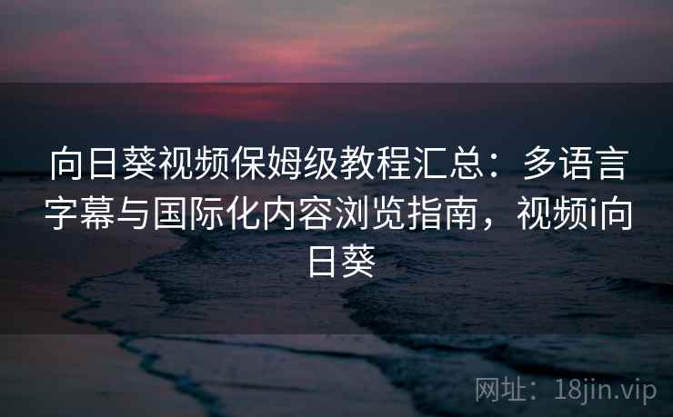 向日葵视频保姆级教程汇总：多语言字幕与国际化内容浏览指南，视频i向日葵