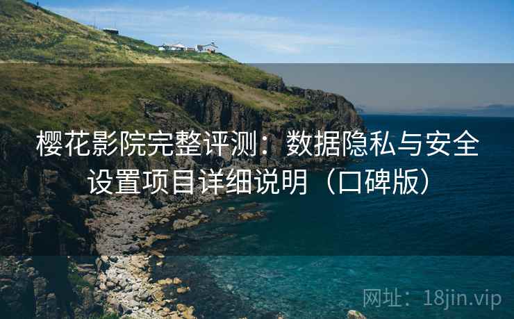 樱花影院完整评测：数据隐私与安全设置项目详细说明（口碑版）