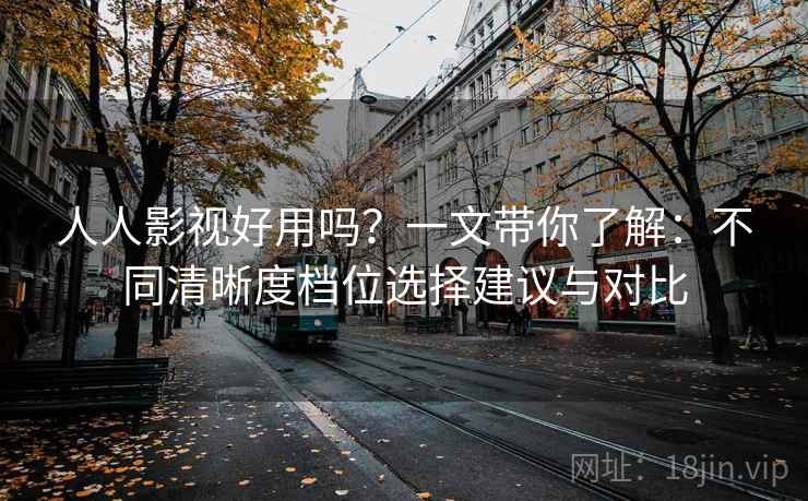 人人影视好用吗？一文带你了解：不同清晰度档位选择建议与对比