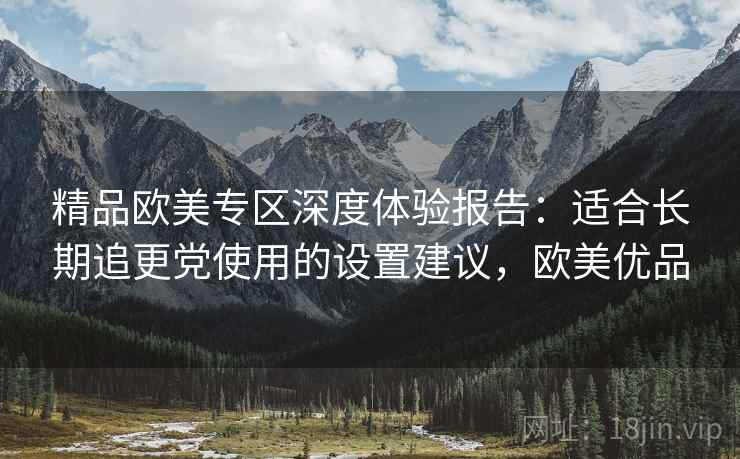 精品欧美专区深度体验报告：适合长期追更党使用的设置建议，欧美优品
