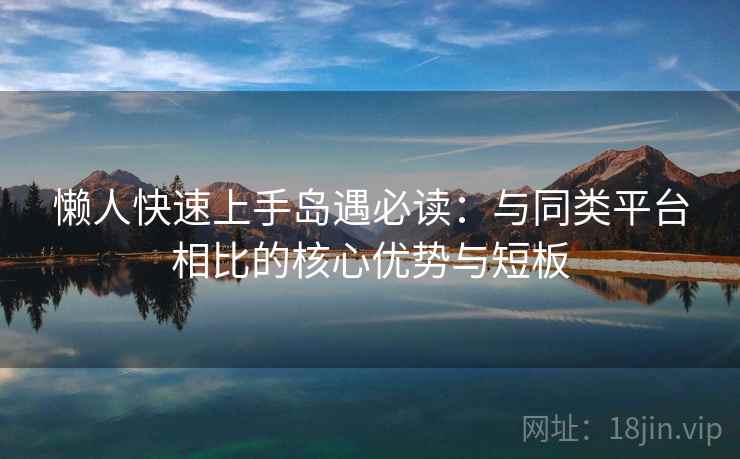 懒人快速上手岛遇必读：与同类平台相比的核心优势与短板