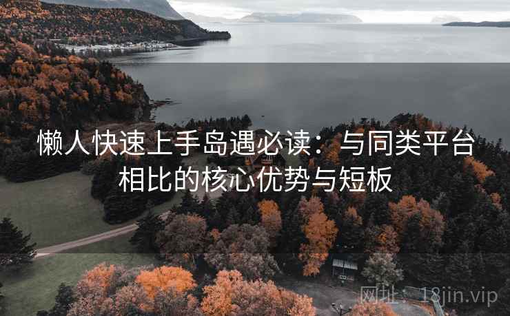 懒人快速上手岛遇必读：与同类平台相比的核心优势与短板