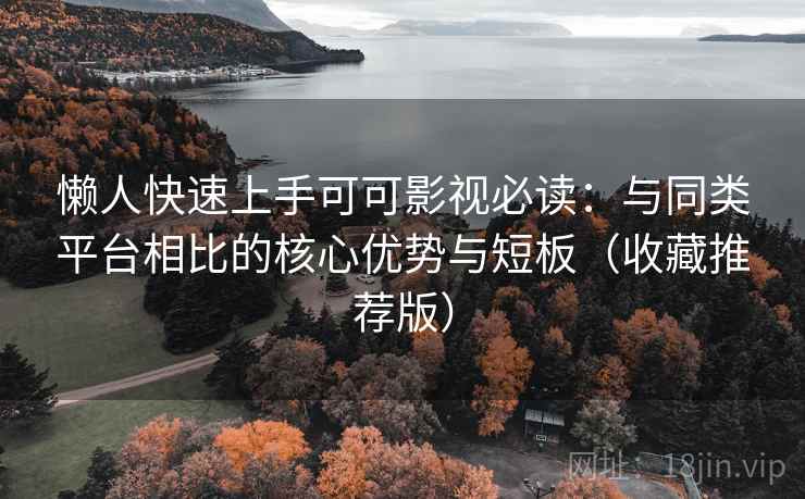 懒人快速上手可可影视必读：与同类平台相比的核心优势与短板（收藏推荐版）