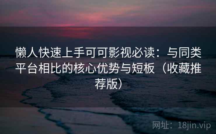 懒人快速上手可可影视必读：与同类平台相比的核心优势与短板（收藏推荐版）