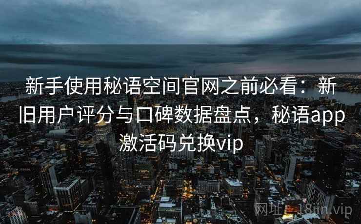 新手使用秘语空间官网之前必看：新旧用户评分与口碑数据盘点，秘语app激活码兑换vip