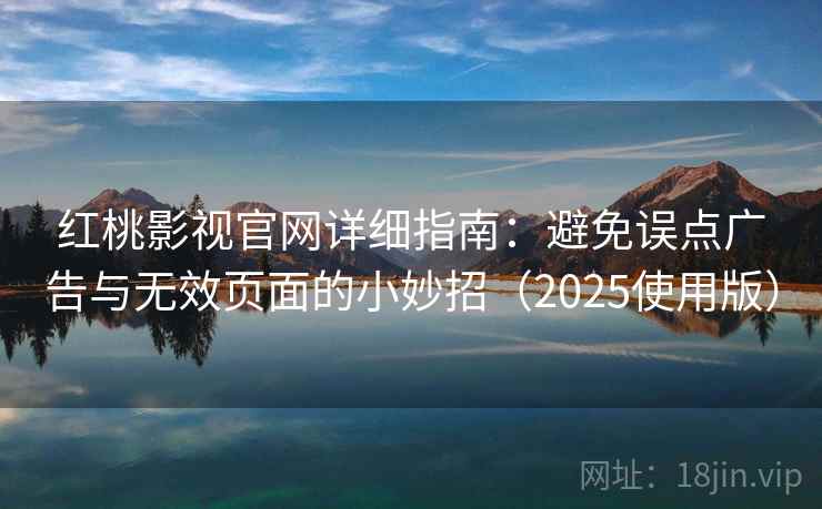 红桃影视官网详细指南：避免误点广告与无效页面的小妙招（2025使用版）