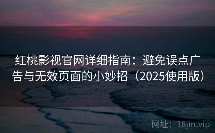 红桃影视官网详细指南：避免误点广告与无效页面的小妙招（2025使用版）